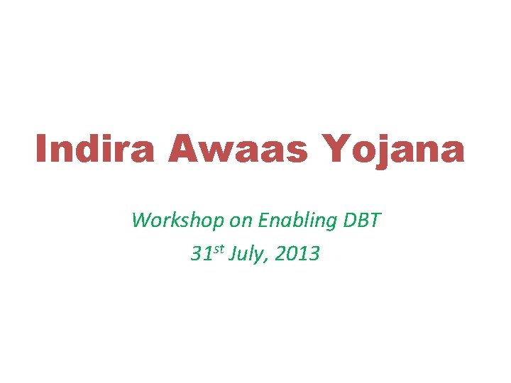 Indira Awaas Yojana Workshop on Enabling DBT 31 st July, 2013 