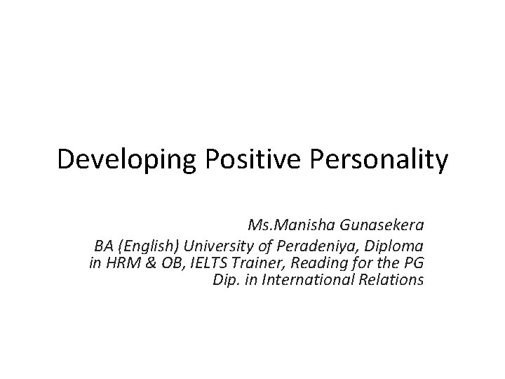 Developing Positive Personality Ms. Manisha Gunasekera BA (English) University of Peradeniya, Diploma in HRM