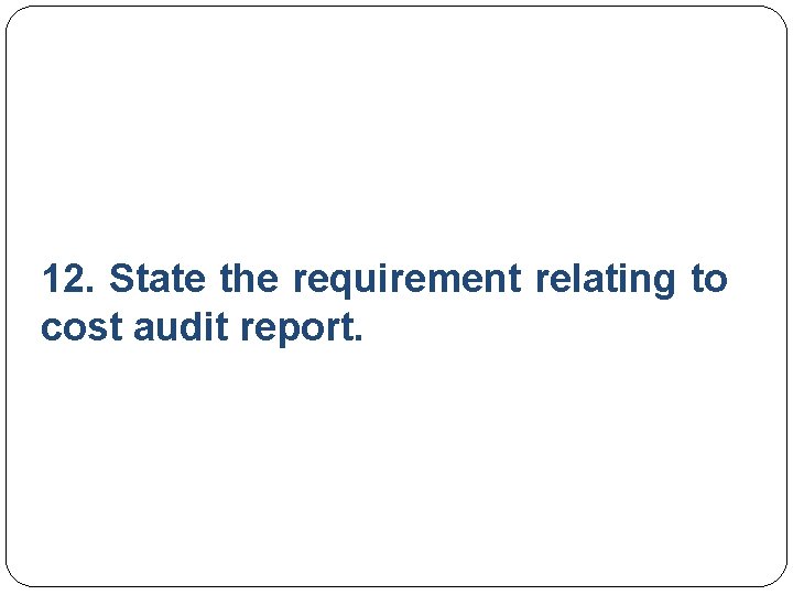 12. State the requirement relating to cost audit report. 