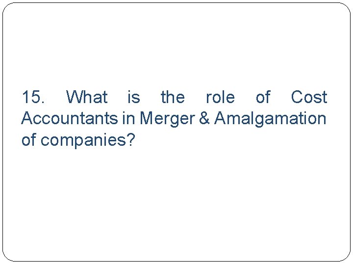 15. What is the role of Cost Accountants in Merger & Amalgamation of companies?