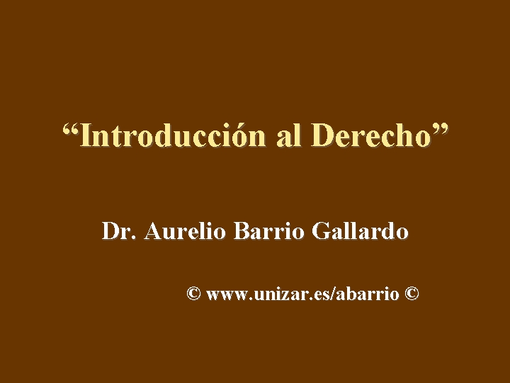 “Introducción al Derecho” Dr. Aurelio Barrio Gallardo © www. unizar. es/abarrio © 