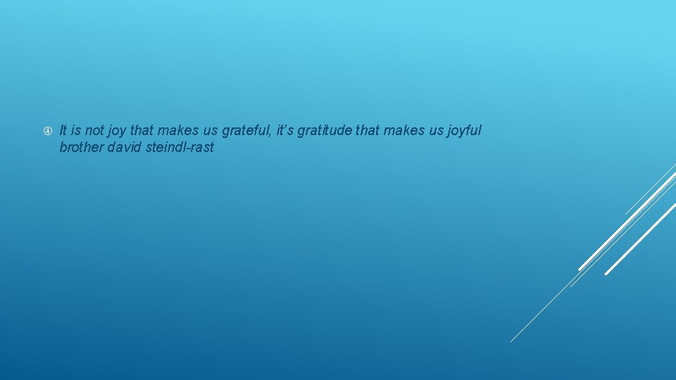  It is not joy that makes us grateful, it’s gratitude that makes us