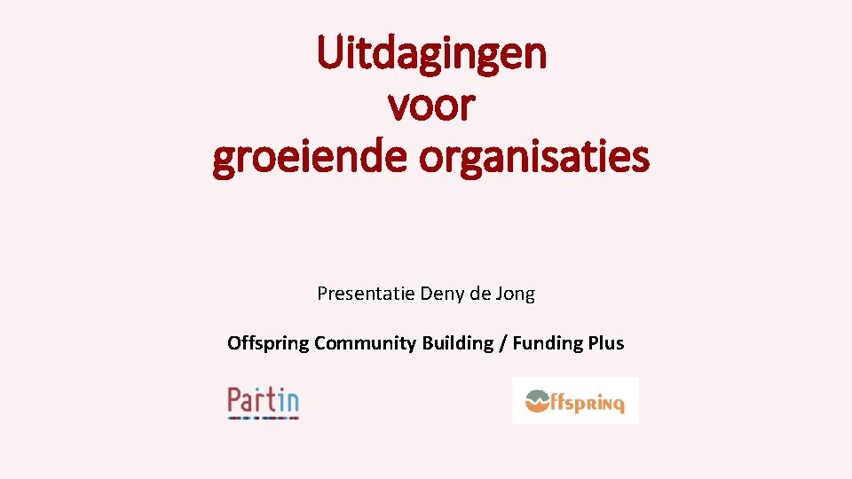 Uitdagingen voor groeiende organisaties Presentatie Deny de Jong Offspring Community Building / Funding Plus