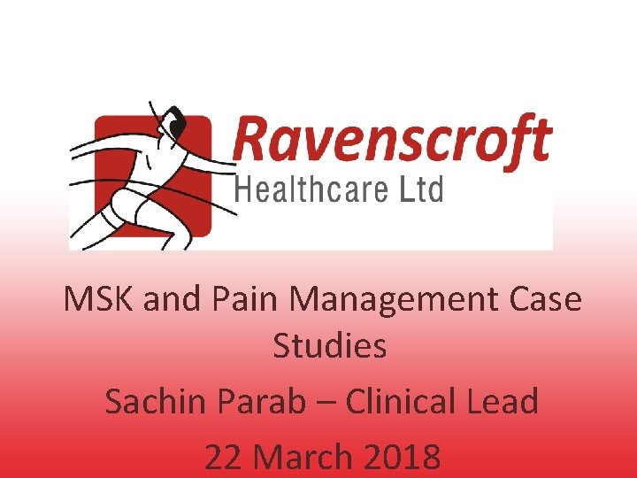 MSK and Pain Management Case Studies Sachin Parab – Clinical Lead 22 March 2018