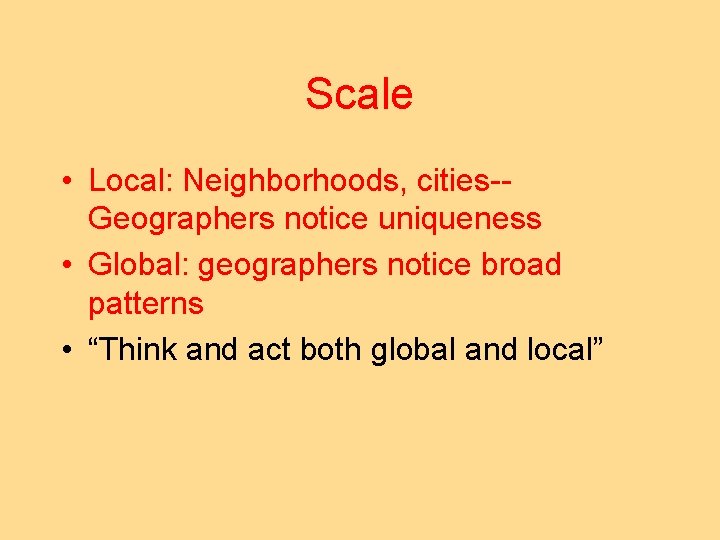 Scale • Local: Neighborhoods, cities-Geographers notice uniqueness • Global: geographers notice broad patterns •