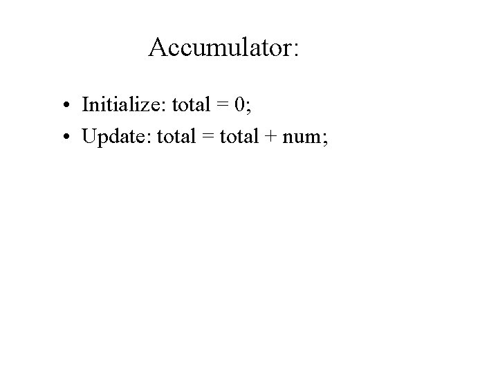 Accumulator: • Initialize: total = 0; • Update: total = total + num; 