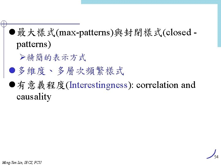 l 最大樣式(max-patterns)與封閉樣式(closed patterns) Ø精簡的表示方式 l 多維度、多層次頻繁樣式 l 有意義程度(Interestingness): correlation and causality 54 Ming-Yen Lin,