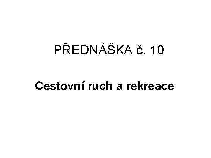 PŘEDNÁŠKA č. 10 Cestovní ruch a rekreace 