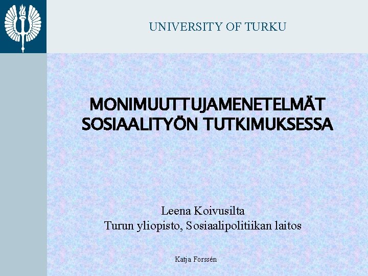 UNIVERSITY OF TURKU MONIMUUTTUJAMENETELMÄT SOSIAALITYÖN TUTKIMUKSESSA Leena Koivusilta Turun yliopisto, Sosiaalipolitiikan laitos Katja Forssén