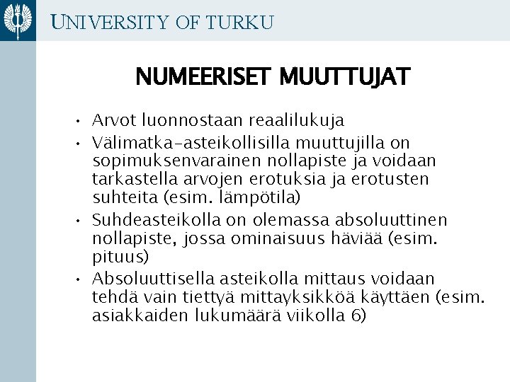 UNIVERSITY OF TURKU NUMEERISET MUUTTUJAT • Arvot luonnostaan reaalilukuja • Välimatka-asteikollisilla muuttujilla on sopimuksenvarainen