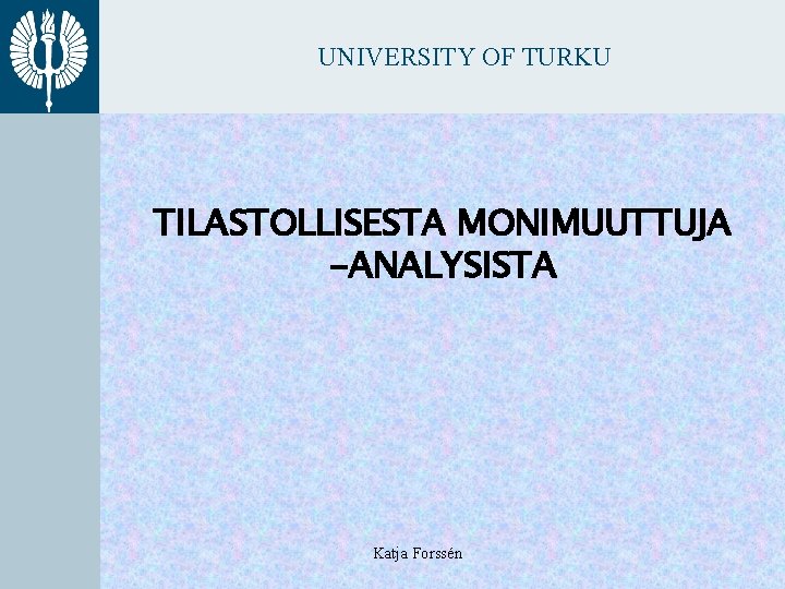 UNIVERSITY OF TURKU TILASTOLLISESTA MONIMUUTTUJA -ANALYSISTA Katja Forssén 