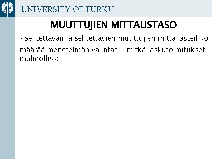 UNIVERSITY OF TURKU MUUTTUJIEN MITTAUSTASO • Selitettävän ja selitettävien muuttujien mitta-asteikko määrää menetelmän valintaa