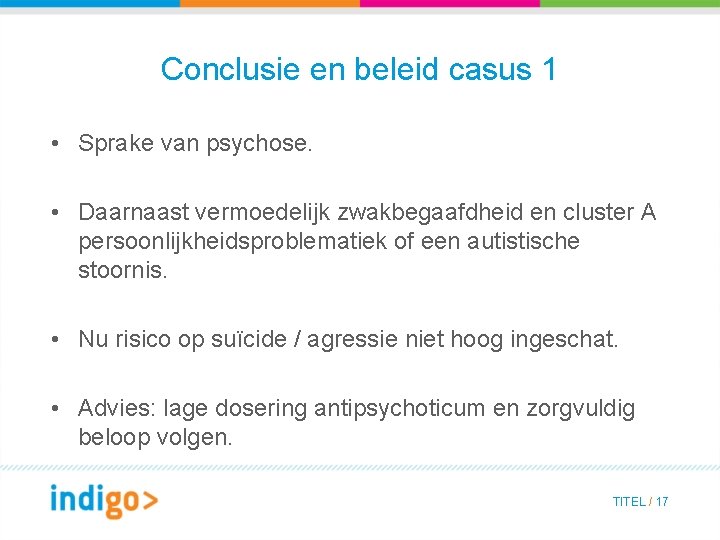 Conclusie en beleid casus 1 • Sprake van psychose. • Daarnaast vermoedelijk zwakbegaafdheid en