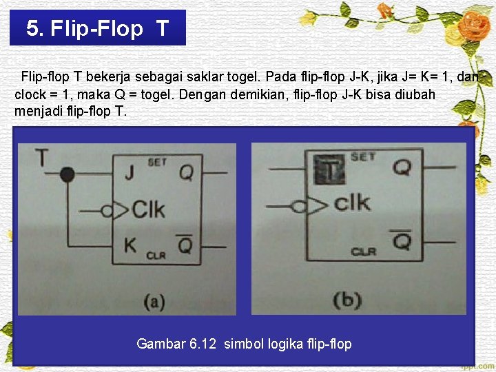 5. Flip-Flop T Flip-flop T bekerja sebagai saklar togel. Pada flip-flop J-K, jika J=
