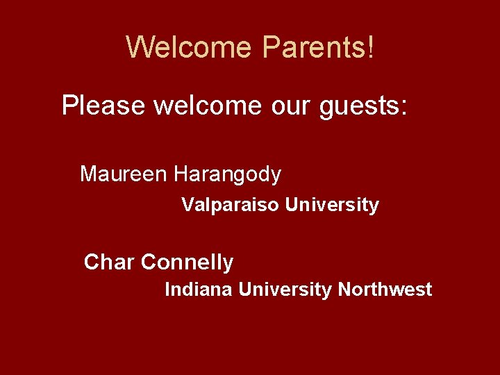 Welcome Parents! Please welcome our guests: Maureen Harangody Valparaiso University Char Connelly Indiana University