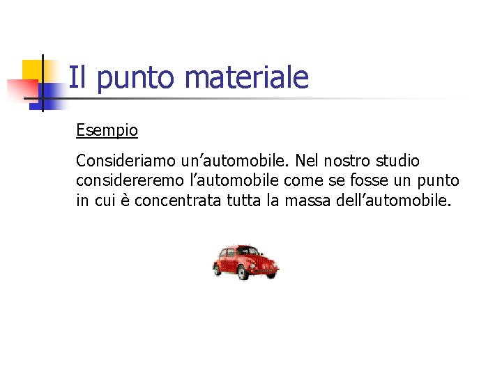 Il punto materiale Esempio Consideriamo un’automobile. Nel nostro studio considereremo l’automobile come se fosse