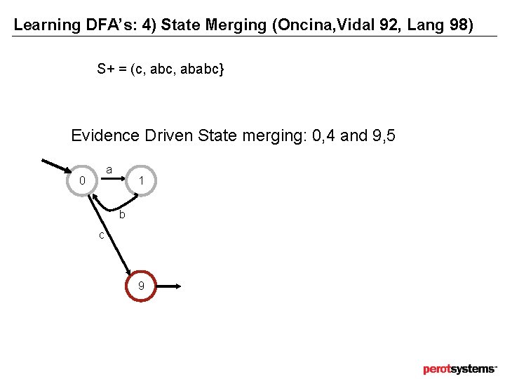 Learning DFA’s: 4) State Merging (Oncina, Vidal 92, Lang 98) S+ = (c, ababc} Learning DFA’s: 4) State Merging (Oncina, Vidal 92, Lang 98) S+ = (c, ababc}