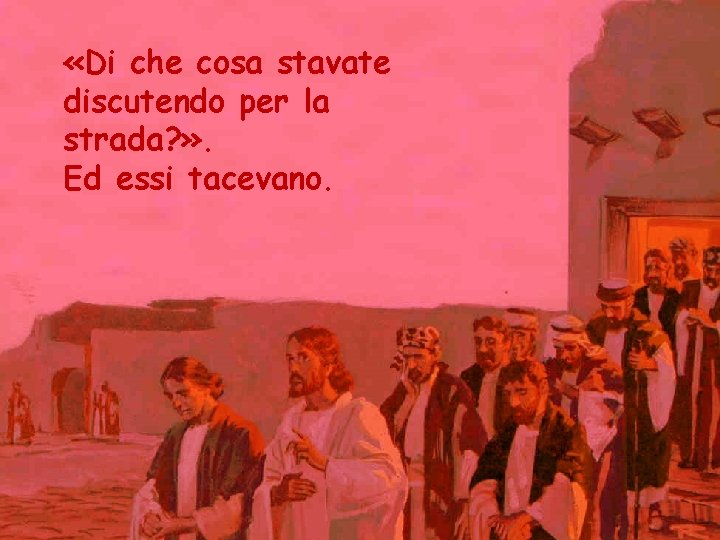  «Di che cosa stavate discutendo per la strada? » . Ed essi tacevano.
