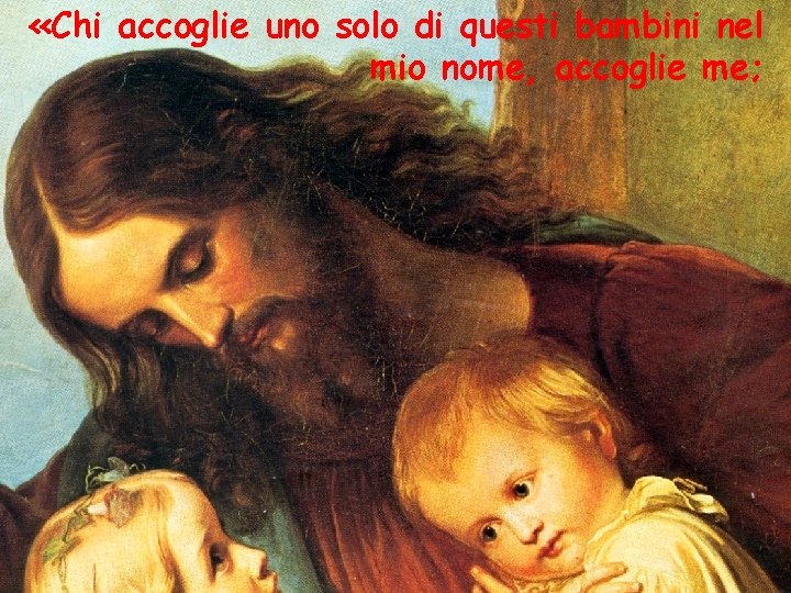  «Chi accoglie uno solo di questi bambini nel mio nome, accoglie me; 