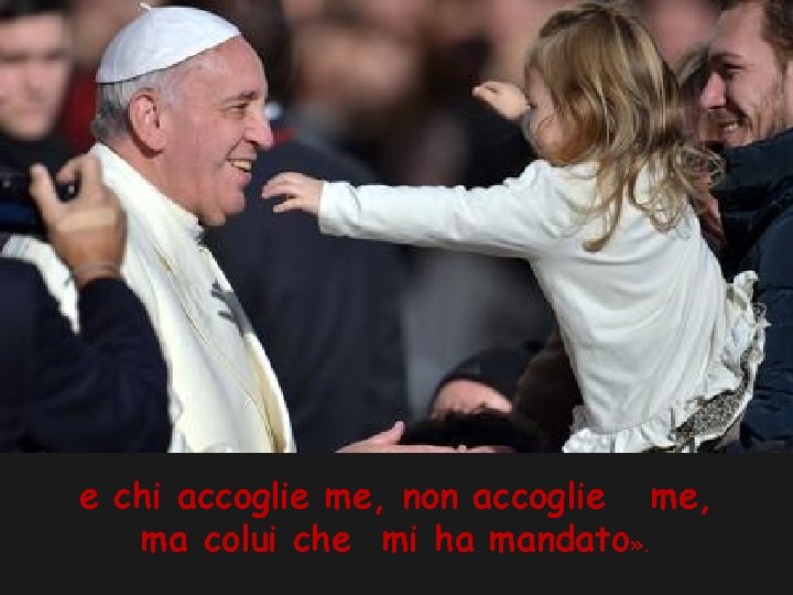 e chi accoglie me, non accoglie me, ma colui che mi ha mandato» .