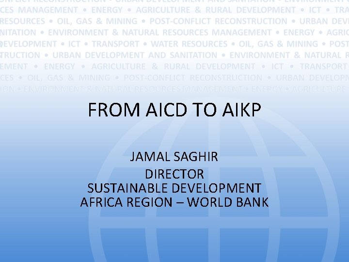 FROM AICD TO AIKP JAMAL SAGHIR DIRECTOR SUSTAINABLE DEVELOPMENT AFRICA REGION – WORLD BANK