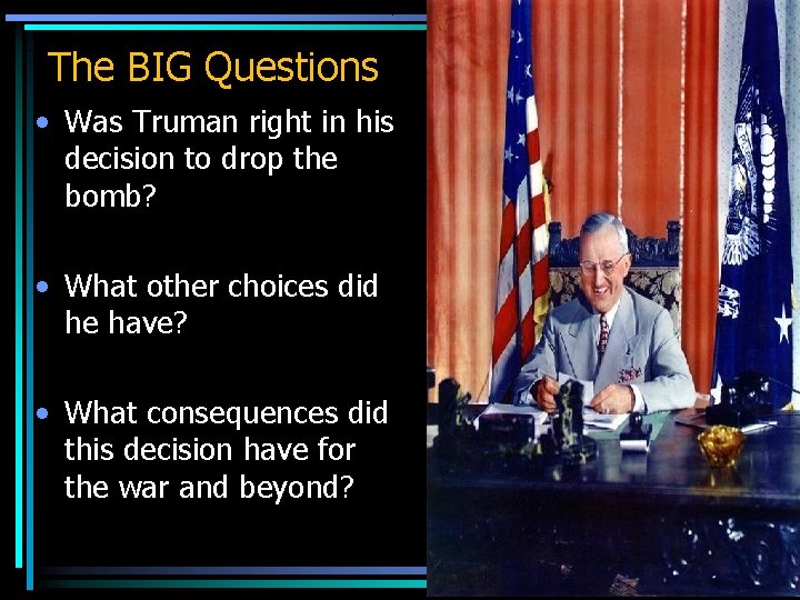 The BIG Questions • Was Truman right in his decision to drop the bomb?