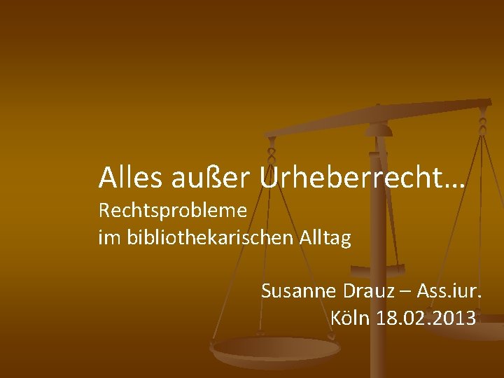 Alles außer Urheberrecht… Rechtsprobleme im bibliothekarischen Alltag Susanne Drauz – Ass. iur. Köln 18.