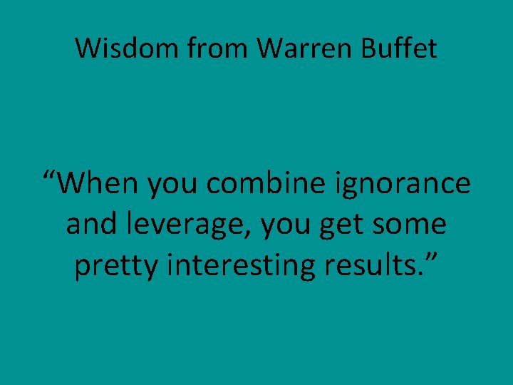 Wisdom from Warren Buffet “When you combine ignorance and leverage, you get some pretty