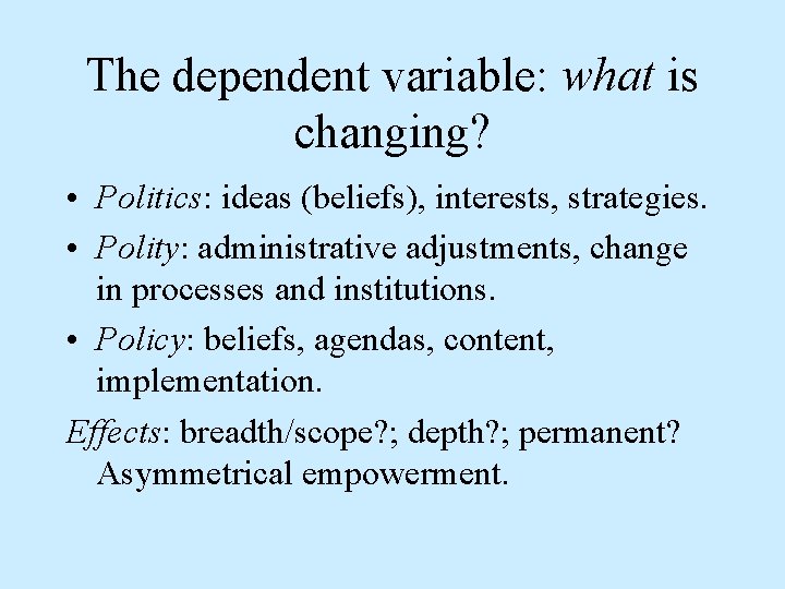 The dependent variable: what is changing? • Politics: ideas (beliefs), interests, strategies. • Polity: