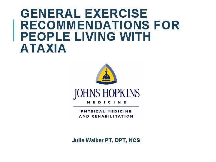 GENERAL EXERCISE RECOMMENDATIONS FOR PEOPLE LIVING WITH ATAXIA Julie Walker PT, DPT, NCS GENERAL EXERCISE RECOMMENDATIONS FOR PEOPLE LIVING WITH ATAXIA Julie Walker PT, DPT, NCS