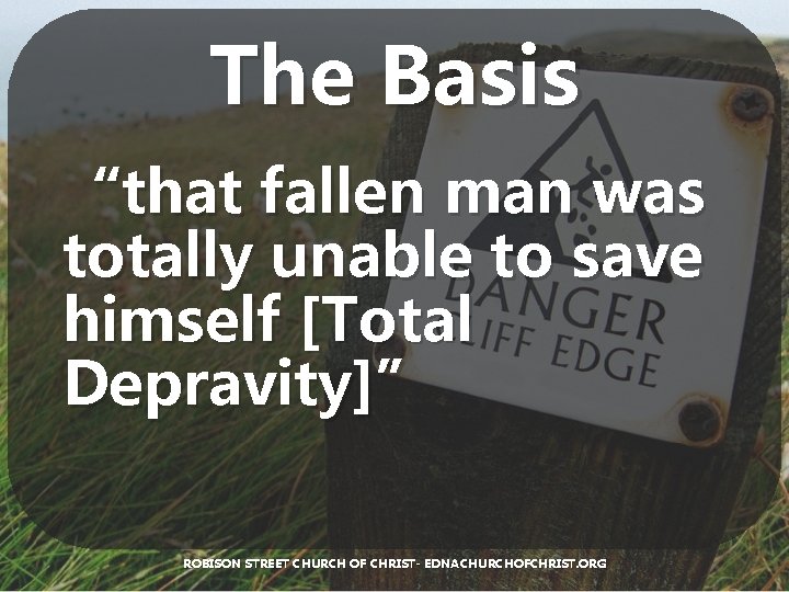 The Basis “that fallen man was totally unable to save himself [Total Depravity]” ROBISON