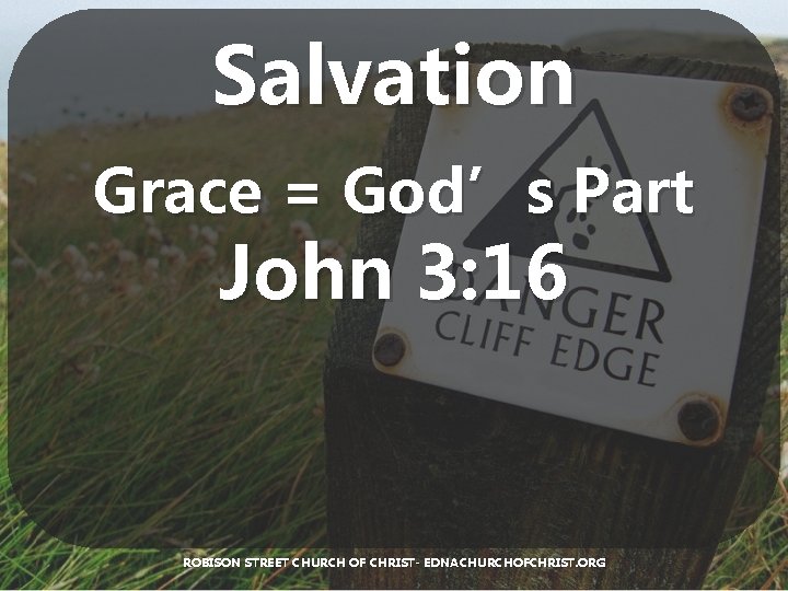 Salvation Grace = God’s Part John 3: 16 ROBISON STREET CHURCH OF CHRIST- EDNACHURCHOFCHRIST.