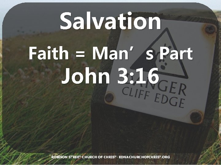 Salvation Faith = Man’s Part John 3: 16 ROBISON STREET CHURCH OF CHRIST- EDNACHURCHOFCHRIST.