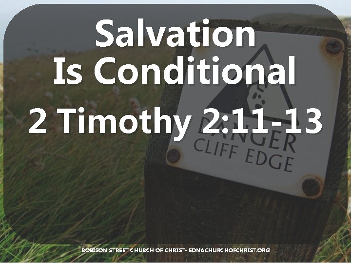 Salvation Is Conditional 2 Timothy 2: 11 -13 ROBISON STREET CHURCH OF CHRIST- EDNACHURCHOFCHRIST.