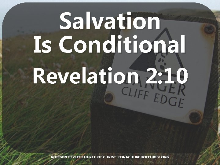 Salvation Is Conditional Revelation 2: 10 ROBISON STREET CHURCH OF CHRIST- EDNACHURCHOFCHRIST. ORG 