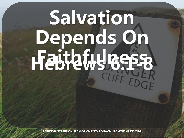 Salvation Depends On Faithfulness Hebrews 6: 1 -8 ROBISON STREET CHURCH OF CHRIST- EDNACHURCHOFCHRIST.