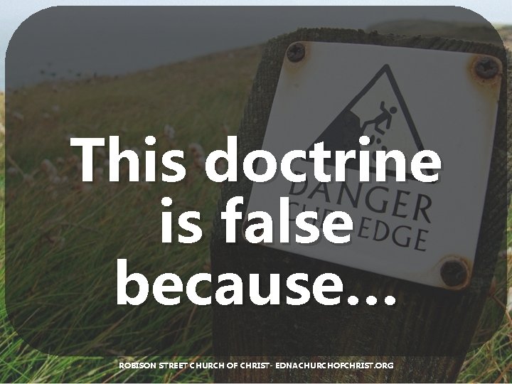 This doctrine is false because… ROBISON STREET CHURCH OF CHRIST- EDNACHURCHOFCHRIST. ORG 