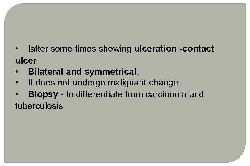 • latter some times showing ulceration -contact ulcer • Bilateral and symmetrical. • • latter some times showing ulceration -contact ulcer • Bilateral and symmetrical. •