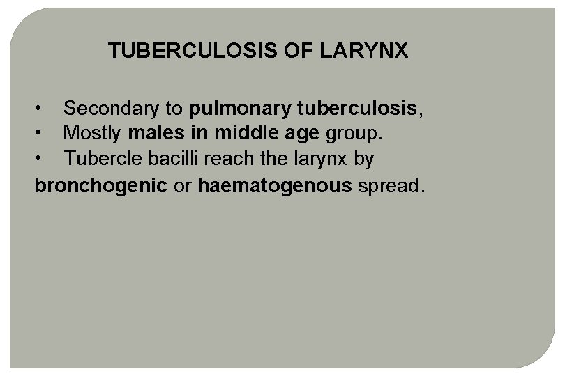 TUBERCULOSIS OF LARYNX • Secondary to pulmonary tuberculosis, • Mostly males in middle age TUBERCULOSIS OF LARYNX • Secondary to pulmonary tuberculosis, • Mostly males in middle age
