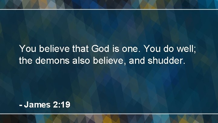 You believe that God is one. You do well; the demons also believe, and