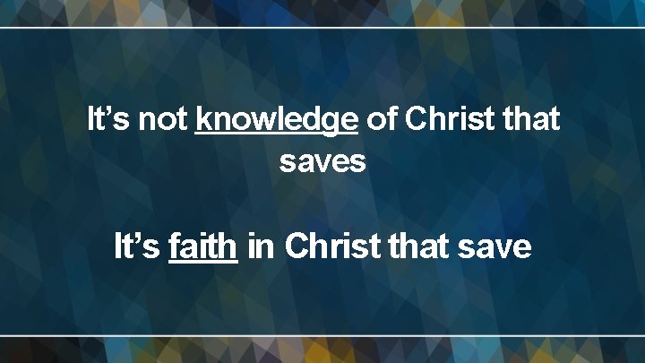 It’s not knowledge of Christ that saves It’s faith in Christ that save 