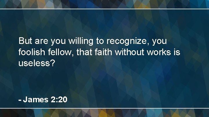 But are you willing to recognize, you foolish fellow, that faith without works is