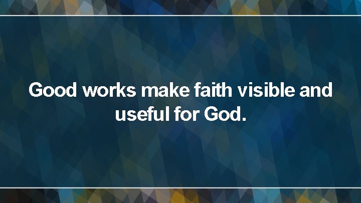 Good works make faith visible and useful for God. 