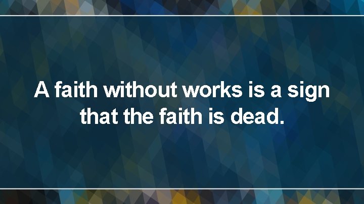 A faith without works is a sign that the faith is dead. 