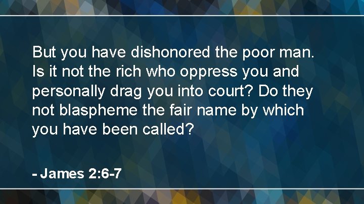 But you have dishonored the poor man. Is it not the rich who oppress