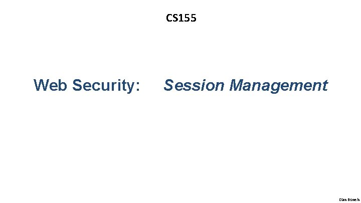 CS 155 Web Security: Session Management Dan Boneh 