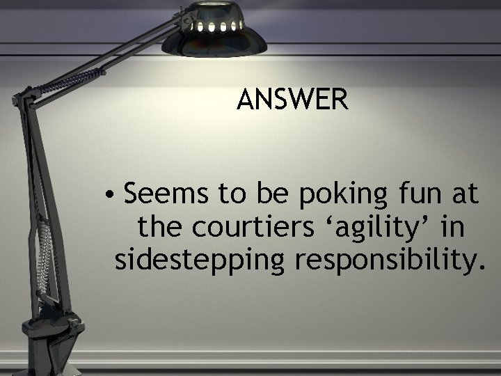 ANSWER • Seems to be poking fun at the courtiers ‘agility’ in sidestepping responsibility.