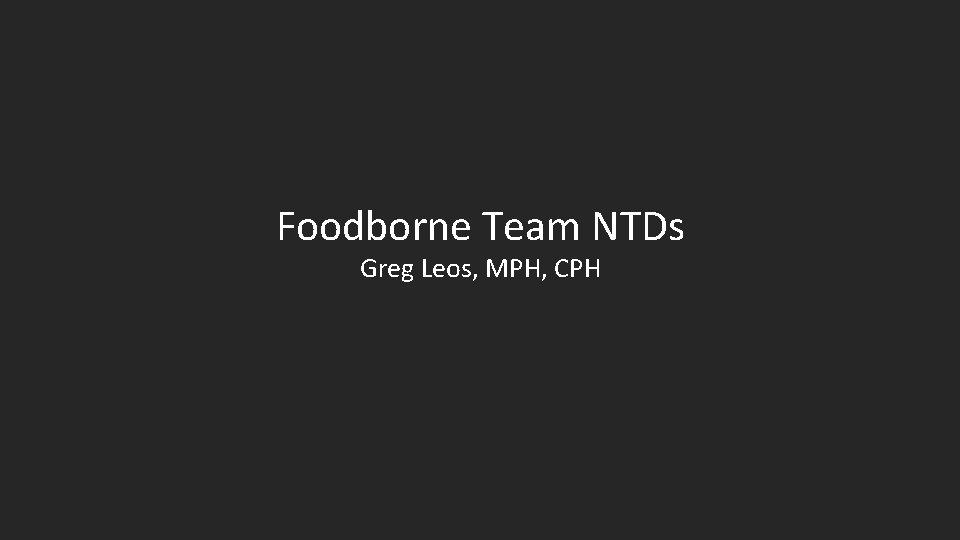 Foodborne Team NTDs Greg Leos, MPH, CPH 