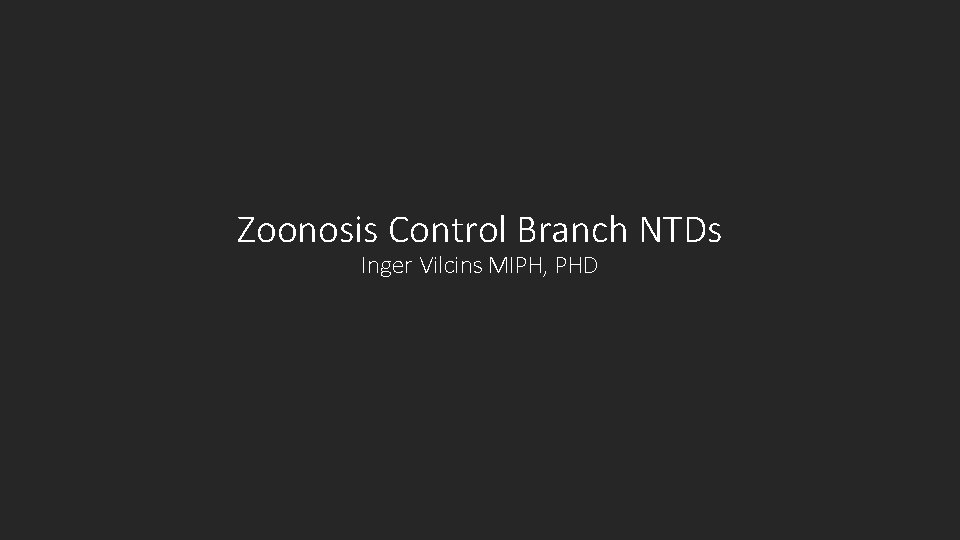 Zoonosis Control Branch NTDs Inger Vilcins MIPH, PHD 