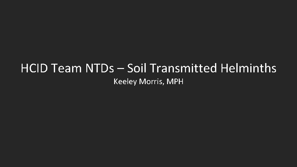 HCID Team NTDs – Soil Transmitted Helminths Keeley Morris, MPH 